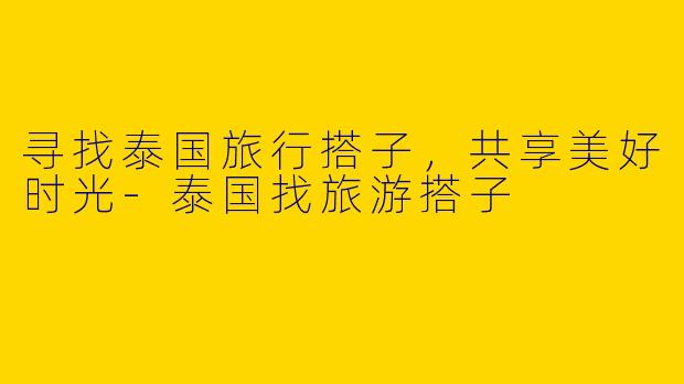 寻找泰国旅行搭子，共享美好时光
