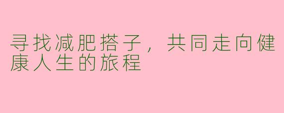 寻找减肥搭子，共同走向健康人生的旅程