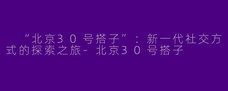  “北京30号搭子”：新一代社交方式的探索之旅-北京30号搭子