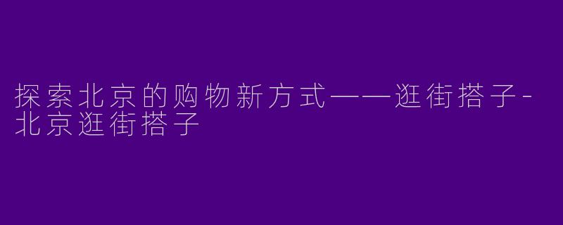 探索北京的购物新方式——逛街搭子-北京逛街搭子