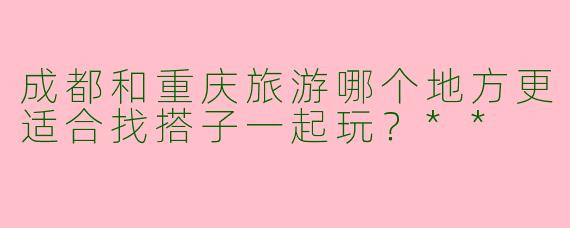 成都和重庆旅游哪个地方更适合找搭子一起玩？**