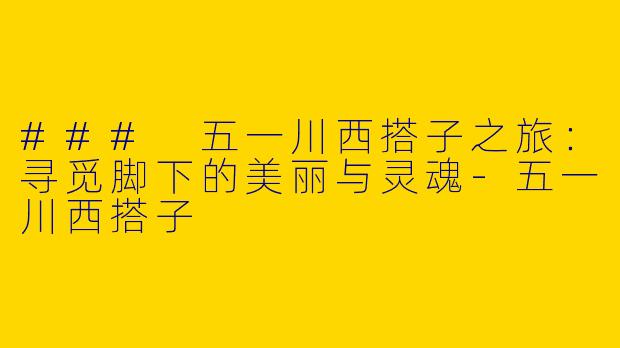 ### 五一川西搭子之旅：寻觅脚下的美丽与灵魂
