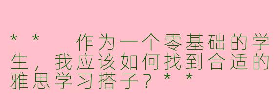 ** 作为一个零基础的学生，我应该如何找到合适的雅思学习搭子？**