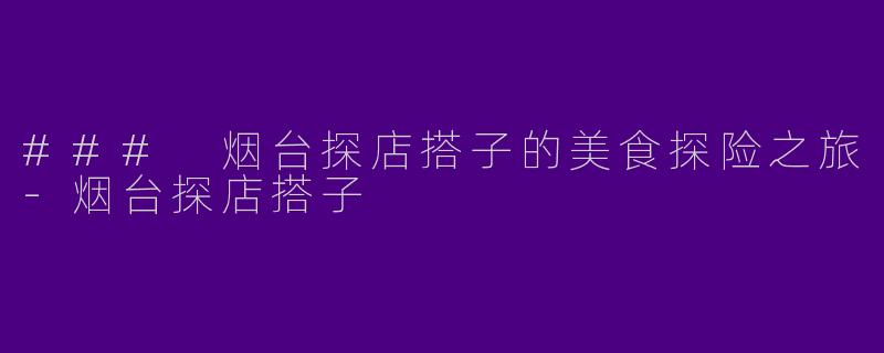 ### 烟台探店搭子的美食探险之旅