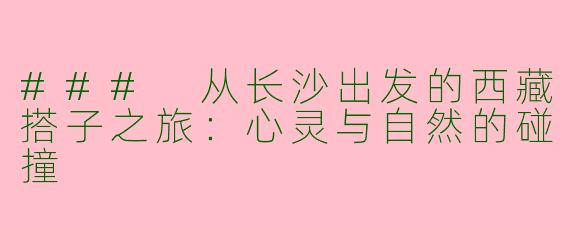 ### 从长沙出发的西藏搭子之旅：心灵与自然的碰撞