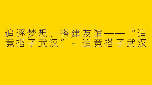 追逐梦想,搭建友谊——“追竞搭子武汉”