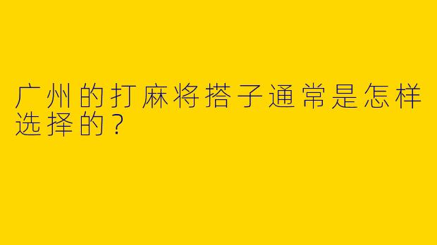 广州的打麻将搭子通常是怎样选择的？