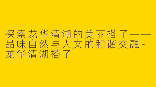 探索龙华清湖的美丽搭子——品味自然与人文的和谐交融-龙华清湖搭子