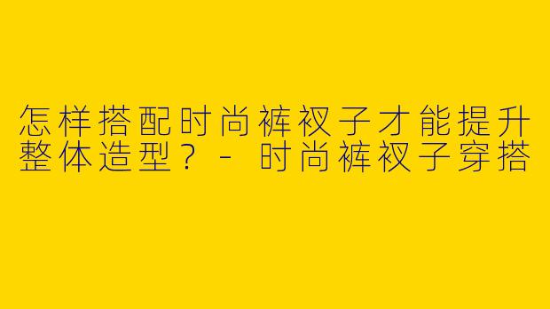 怎样搭配时尚裤衩子才能提升整体造型?