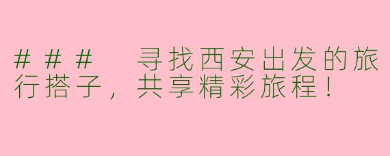 ### 寻找西安出发的旅行搭子，共享精彩旅程！