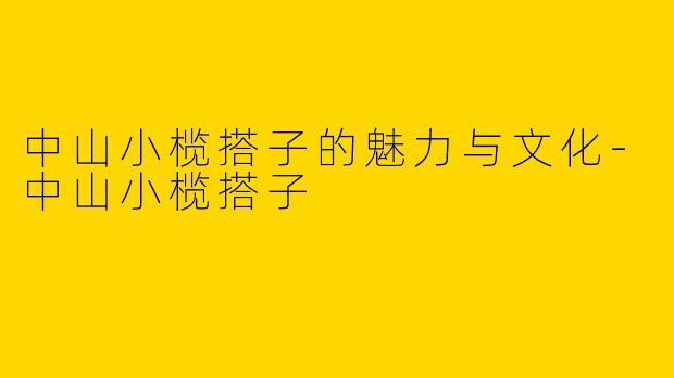 中山小榄搭子的魅力与文化-中山小榄搭子
