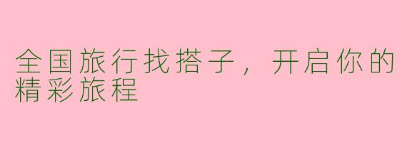 全国旅行找搭子，开启你的精彩旅程