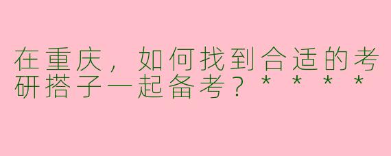 在重庆，如何找到合适的考研搭子一起备考？****