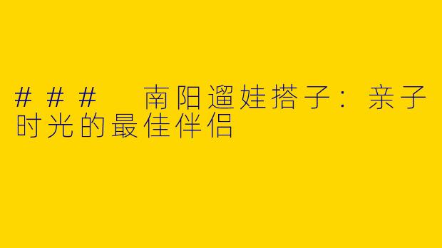### 南阳遛娃搭子:亲子时光的最佳伴侣