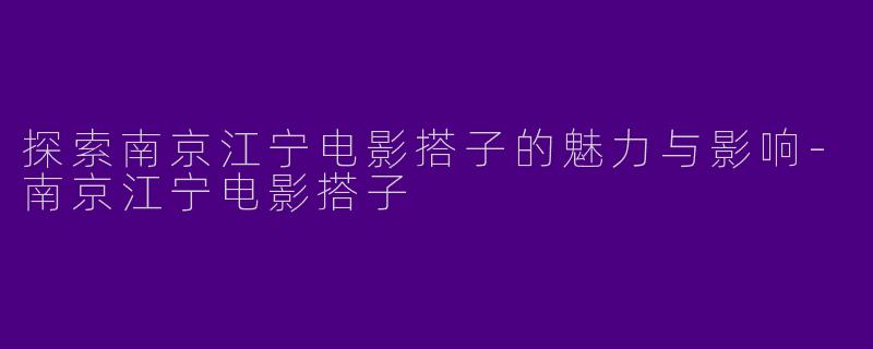 探索南京江宁电影搭子的魅力与影响-南京江宁电影搭子