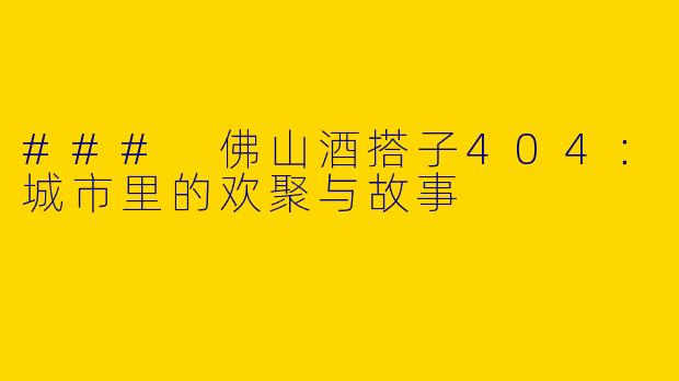### 佛山酒搭子404：城市里的欢聚与故事