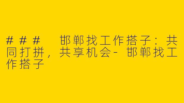 ### 邯郸找工作搭子：共同打拼，共享机会-邯郸找工作搭子
