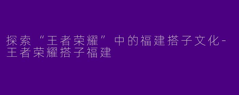 探索“王者荣耀”中的福建搭子文化-王者荣耀搭子福建