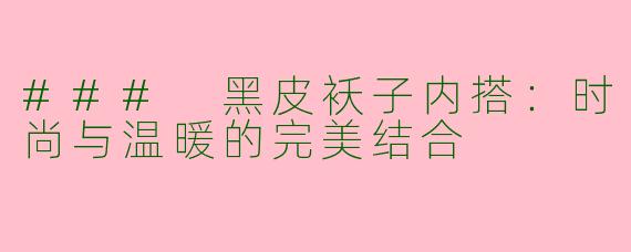 ### 黑皮袄子内搭：时尚与温暖的完美结合