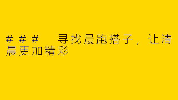 ### 寻找晨跑搭子，让清晨更加精彩