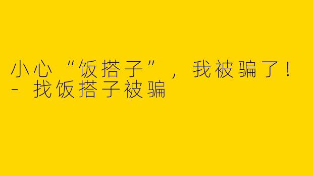 小心“饭搭子”，我被骗了！-找饭搭子被骗