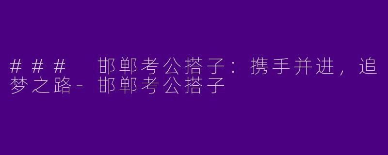 ### 邯郸考公搭子：携手并进，追梦之路-邯郸考公搭子