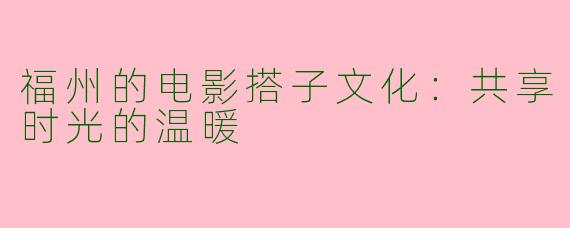 福州的电影搭子文化：共享时光的温暖