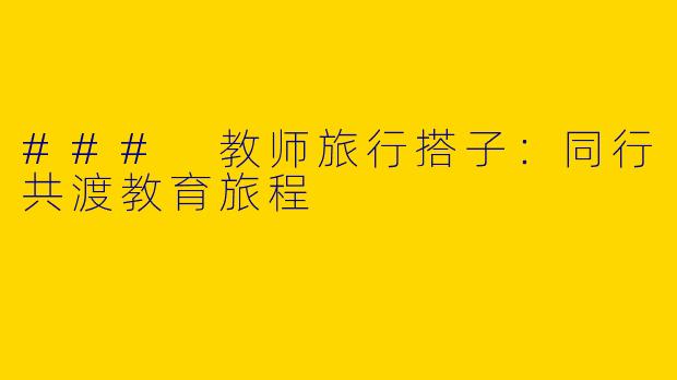 ### 教师旅行搭子：同行共渡教育旅程