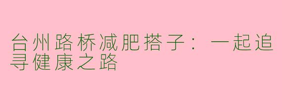 台州路桥减肥搭子：一起追寻健康之路