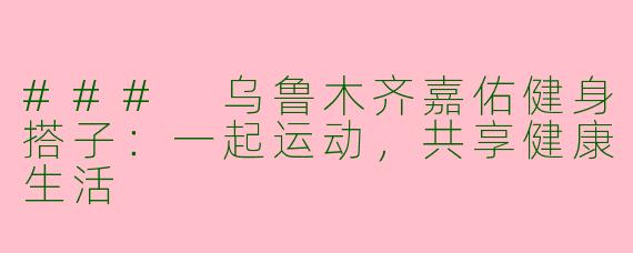 ### 乌鲁木齐嘉佑健身搭子：一起运动，共享健康生活
