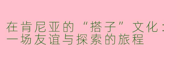 在肯尼亚的“搭子”文化：一场友谊与探索的旅程