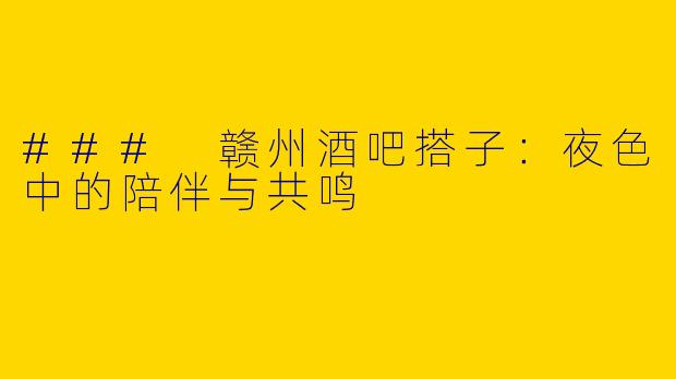 ### 赣州酒吧搭子：夜色中的陪伴与共鸣