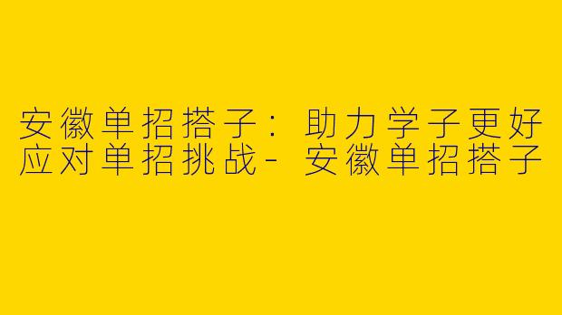 安徽单招搭子：助力学子更好应对单招挑战