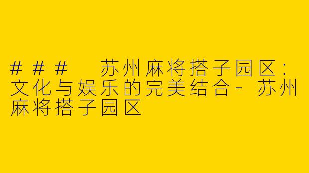 ### 苏州麻将搭子园区：文化与娱乐的完美结合-苏州麻将搭子园区