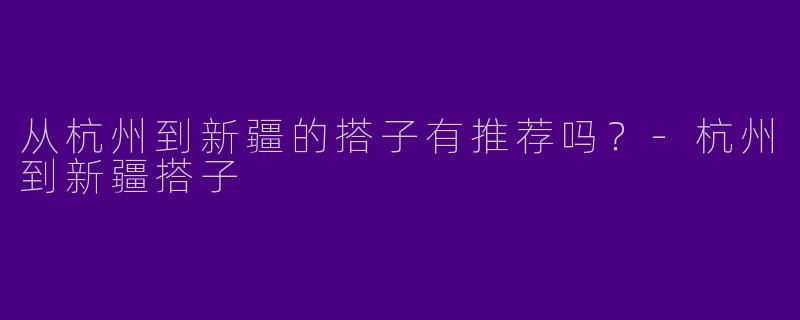 从杭州到新疆的搭子有推荐吗?
