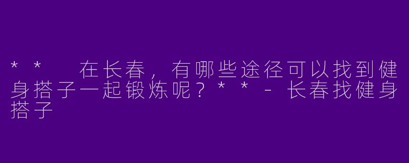 ** 在长春,有哪些途径可以找到健身搭子一起锻炼呢?**