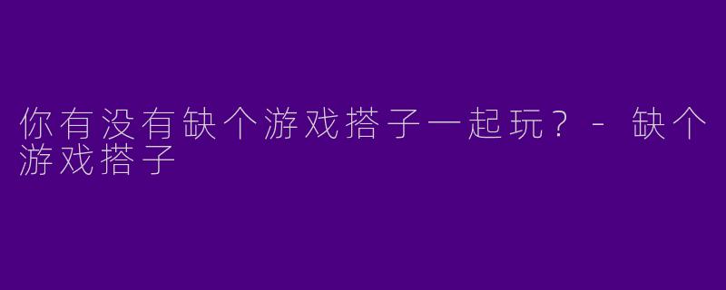 你有没有缺个游戏搭子一起玩？