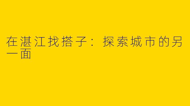 在湛江找搭子：探索城市的另一面