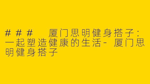 ### 厦门思明健身搭子：一起塑造健康的生活