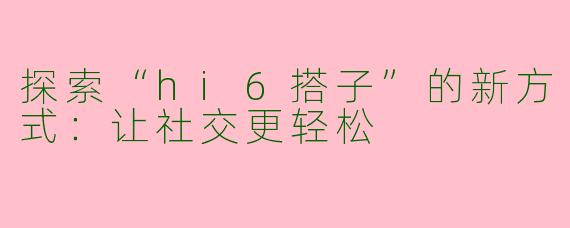 探索“hi6搭子”的新方式：让社交更轻松