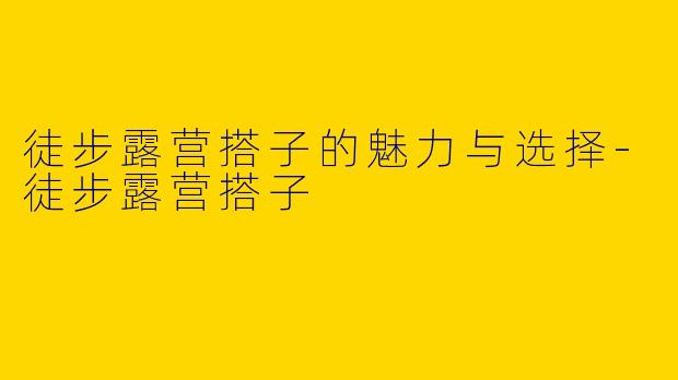 徒步露营搭子的魅力与选择