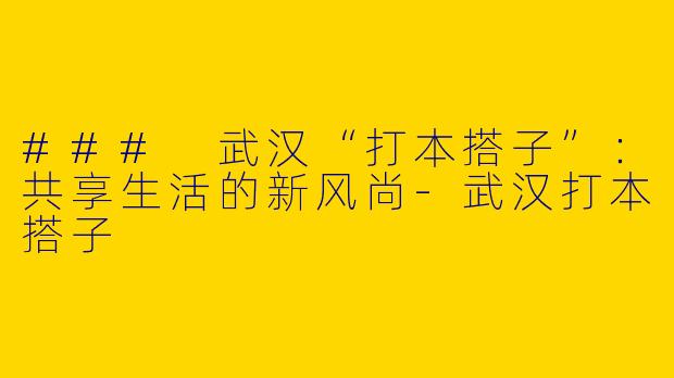 ### 武汉“打本搭子”：共享生活的新风尚-武汉打本搭子