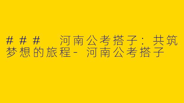 ### 河南公考搭子：共筑梦想的旅程-河南公考搭子