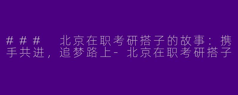 ### 北京在职考研搭子的故事：携手共进，追梦路上-北京在职考研搭子