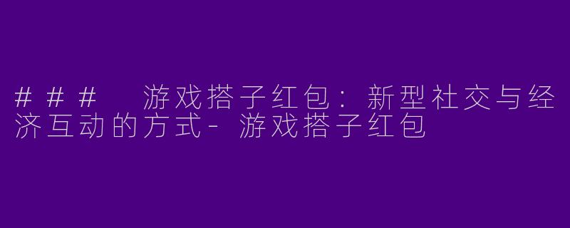 ### 游戏搭子红包：新型社交与经济互动的方式-游戏搭子红包