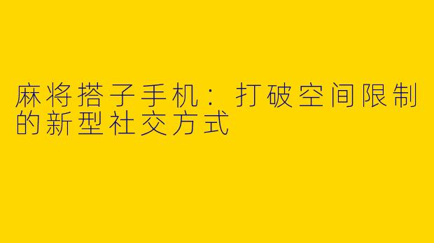 麻将搭子手机：打破空间限制的新型社交方式