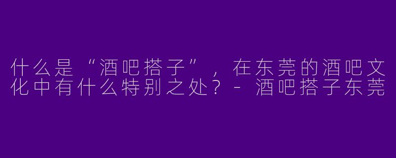 什么是“酒吧搭子”，在东莞的酒吧文化中有什么特别之处？