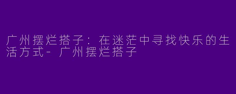 广州摆烂搭子：在迷茫中寻找快乐的生活方式-广州摆烂搭子