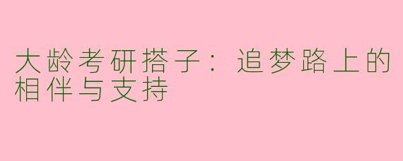 大龄考研搭子：追梦路上的相伴与支持