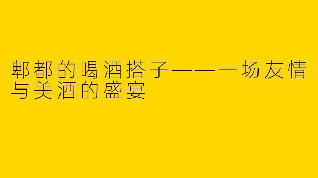 郫都的喝酒搭子——一场友情与美酒的盛宴